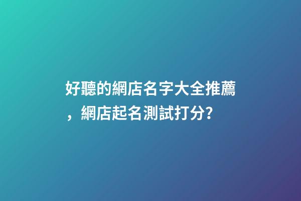 好聽的網店名字大全推薦，網店起名測試打分？-第1張-店鋪起名-玄機派