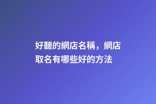 好聽的網店名稱，網店取名有哪些好的方法-第1張-店鋪起名-玄機派