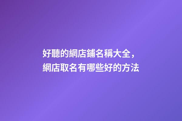 好聽的網店鋪名稱大全，網店取名有哪些好的方法