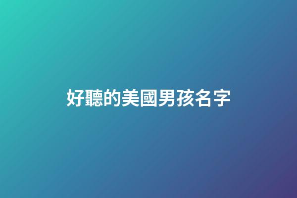 好聽的美國男孩名字(好聽的美國男孩名字大全)