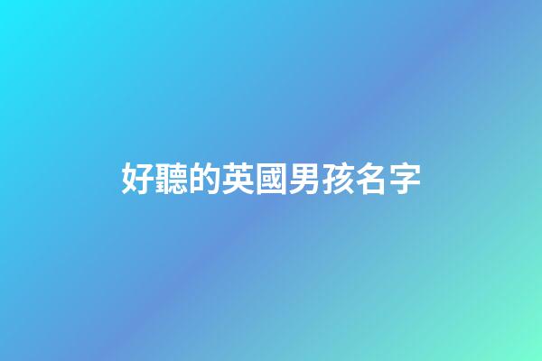 好聽的英國男孩名字(英國最流行的100個(gè)男孩名字)