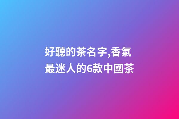 好聽的茶名字,香氣最迷人的6款中國茶-第1張-觀點-玄機派