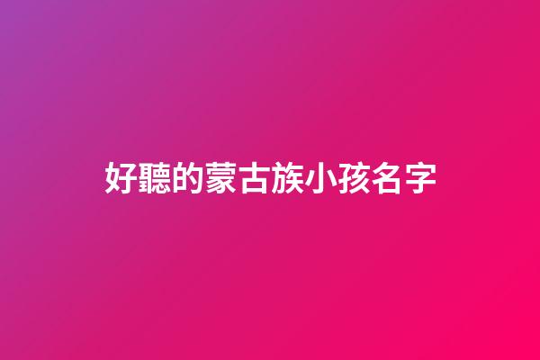 好聽的蒙古族小孩名字(蒙古族小孩名字大全)-第1張-寶寶起名-玄機派