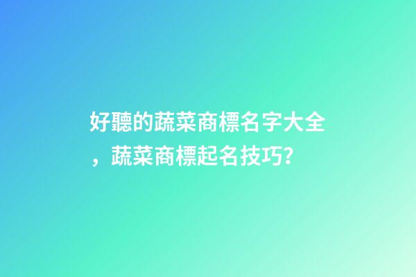 好聽的蔬菜商標名字大全，蔬菜商標起名技巧？-第1張-商標起名-玄機派