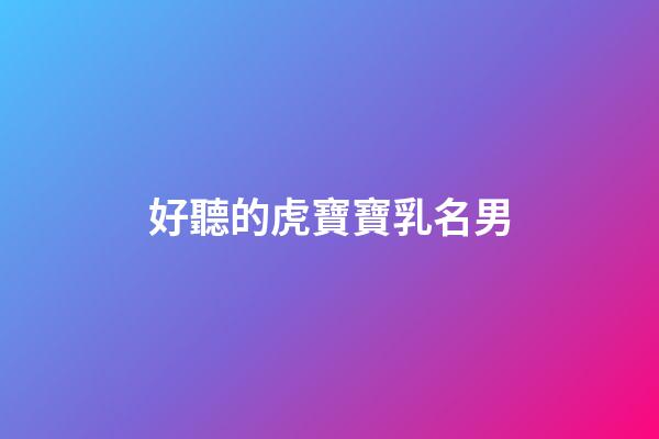 好聽的虎寶寶乳名男(虎寶寶男孩小名叫什么好聽)-第1張-男孩起名-玄機派