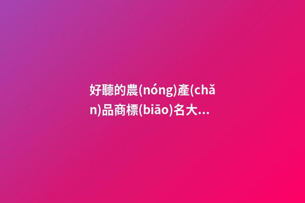 好聽的農(nóng)產(chǎn)品商標(biāo)名大全，農(nóng)產(chǎn)品商標(biāo)起名原則？-第1張-商標(biāo)起名-玄機(jī)派