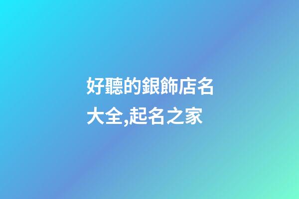 好聽的銀飾店名大全,起名之家-第1張-店鋪起名-玄機派