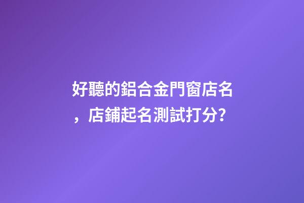 好聽的鋁合金門窗店名，店鋪起名測試打分？-第1張-店鋪起名-玄機派
