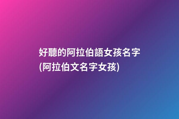 好聽的阿拉伯語女孩名字(阿拉伯文名字女孩)