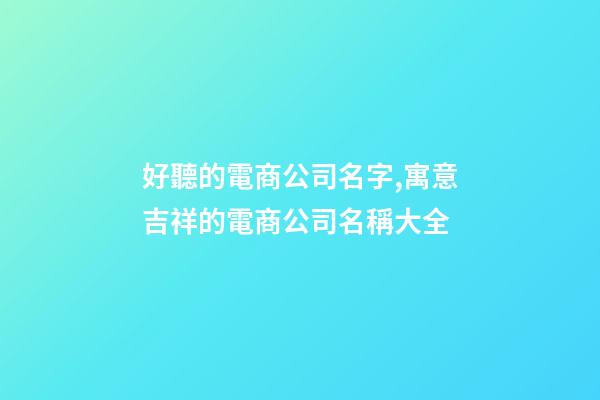 好聽的電商公司名字,寓意吉祥的電商公司名稱大全-第1張-公司起名-玄機派