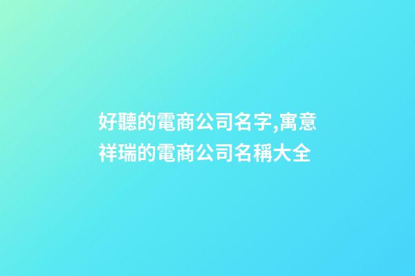 好聽的電商公司名字,寓意祥瑞的電商公司名稱大全-第1張-公司起名-玄機派