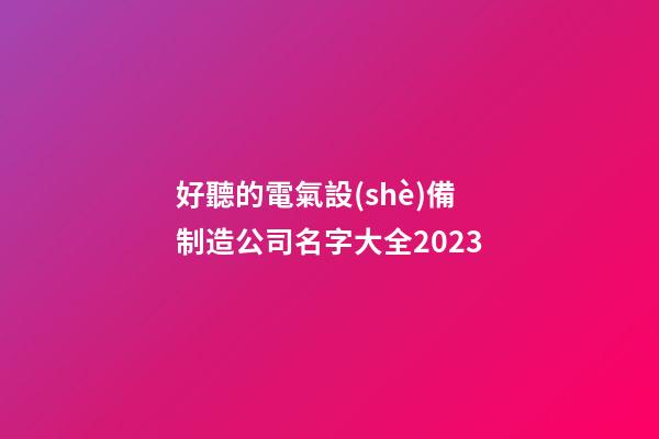 好聽的電氣設(shè)備制造公司名字大全2023-第1張-公司起名-玄機派