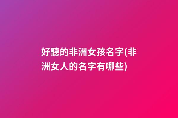 好聽的非洲女孩名字(非洲女人的名字有哪些)