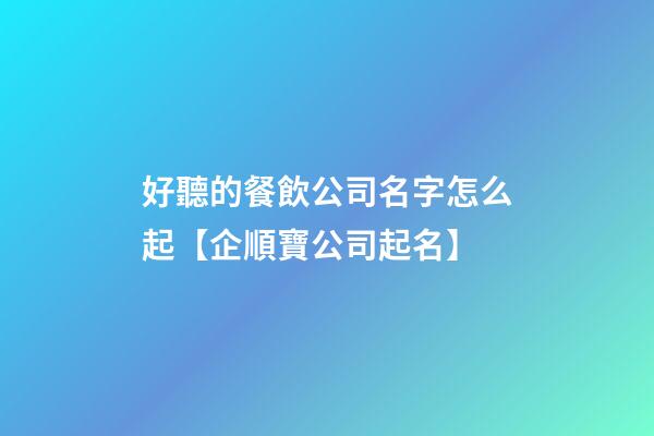 好聽的餐飲公司名字怎么起【企順寶公司起名】
