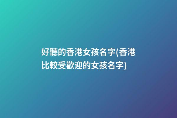 好聽的香港女孩名字(香港比較受歡迎的女孩名字)