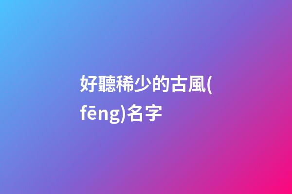 好聽稀少的古風(fēng)名字(好聽稀少的古風(fēng)名字)-第1張-寶寶起名-玄機(jī)派