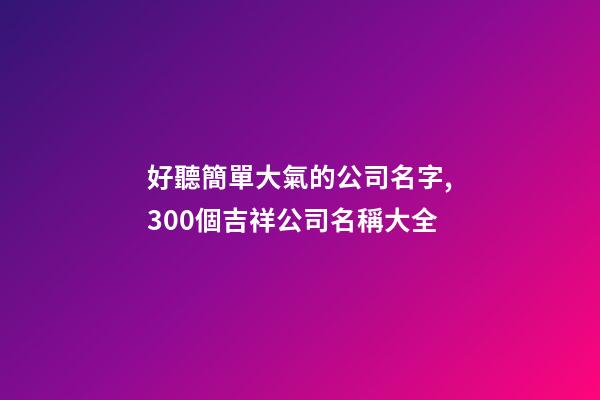 好聽簡單大氣的公司名字,300個吉祥公司名稱大全-第1張-公司起名-玄機派