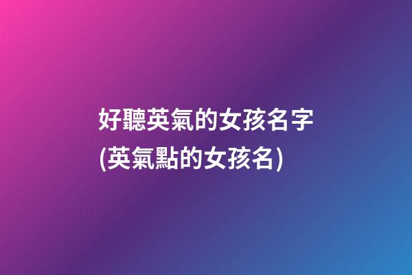 好聽英氣的女孩名字(英氣點的女孩名)