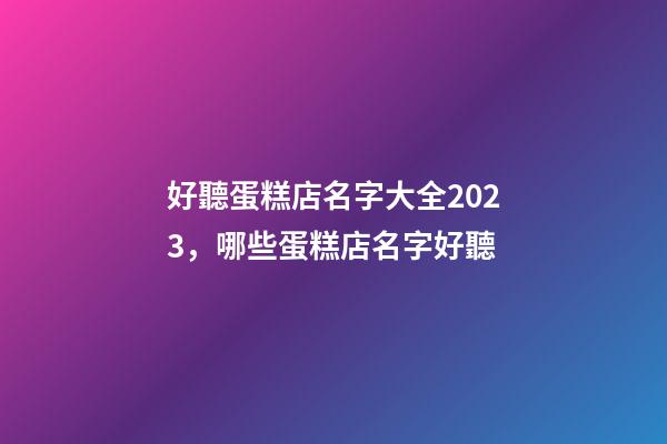 好聽蛋糕店名字大全2023，哪些蛋糕店名字好聽-第1張-店鋪起名-玄機派