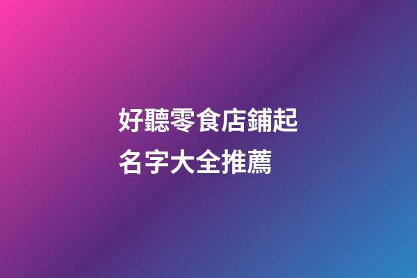 好聽零食店鋪起名字大全推薦-第1張-店鋪起名-玄機派