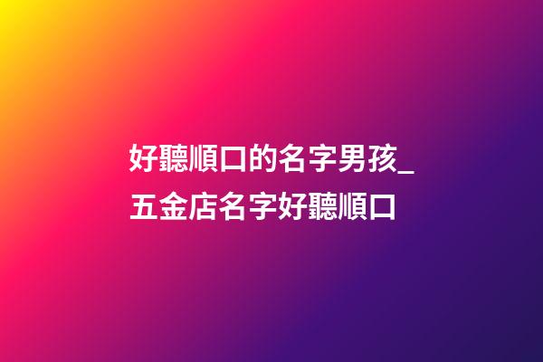 好聽順口的名字男孩_五金店名字好聽順口-第1張-店鋪起名-玄機派