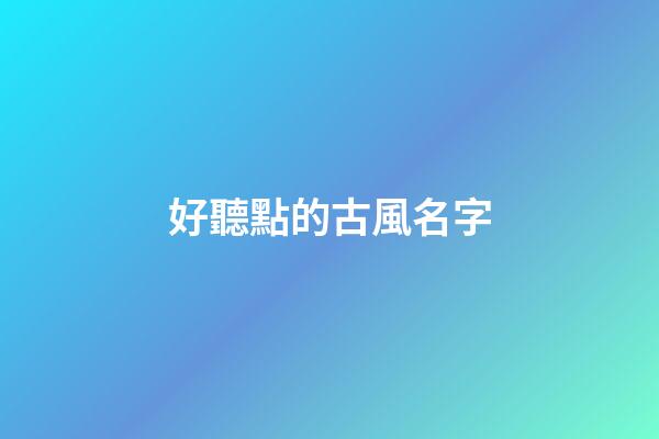 好聽點的古風名字(特好聽的古風名字)-第1張-寶寶起名-玄機派