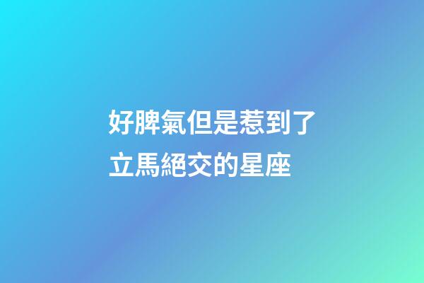 好脾氣但是惹到了立馬絕交的星座-第1張-星座運勢-玄機派