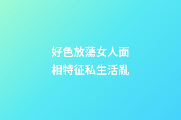 好色放蕩女人面相特征私生活亂