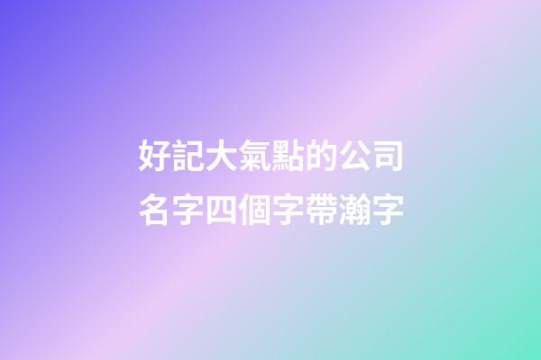 好記大氣點的公司名字四個字帶瀚字-第1張-公司起名-玄機派