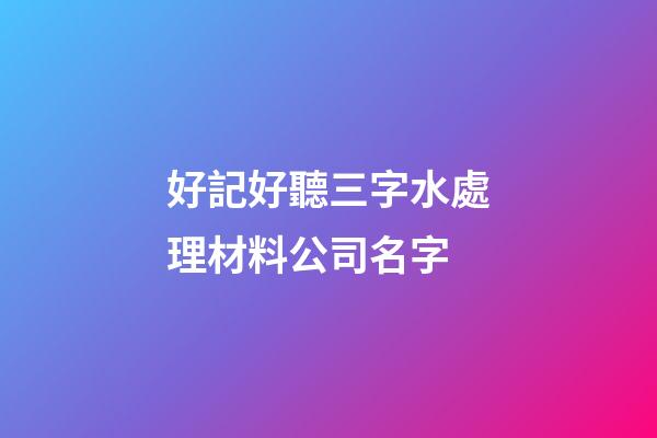 好記好聽三字水處理材料公司名字-第1張-公司起名-玄機派