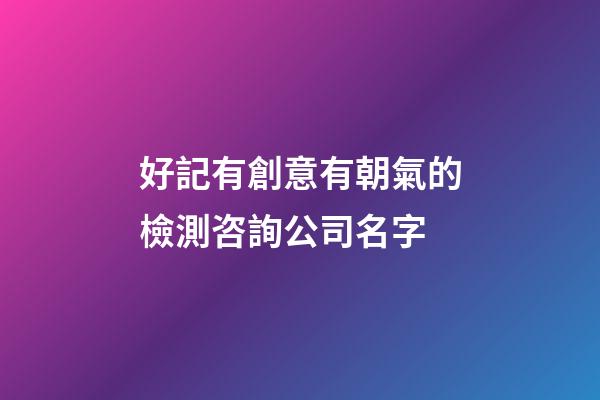 好記有創意有朝氣的檢測咨詢公司名字-第1張-公司起名-玄機派