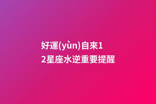 好運(yùn)自來12星座水逆重要提醒-第1張-星座運(yùn)勢-玄機(jī)派