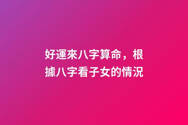 好運來八字算命，根據八字看子女的情況-第1張-觀點-玄機派