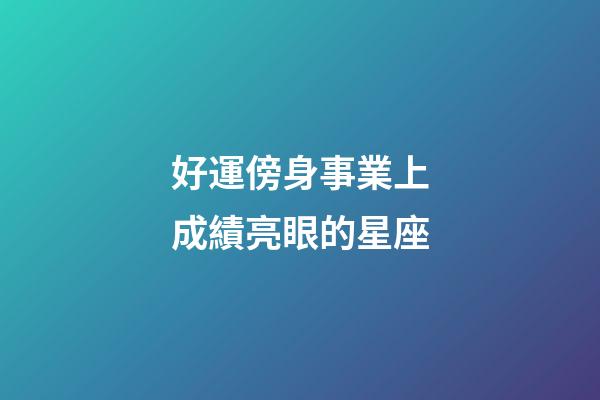 好運傍身事業上成績亮眼的星座-第1張-星座運勢-玄機派