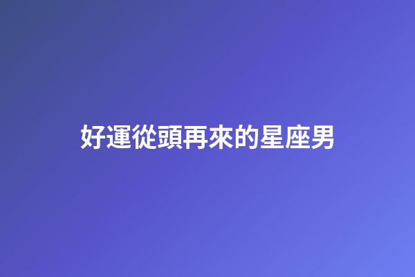 好運從頭再來的星座男-第1張-星座運勢-玄機派
