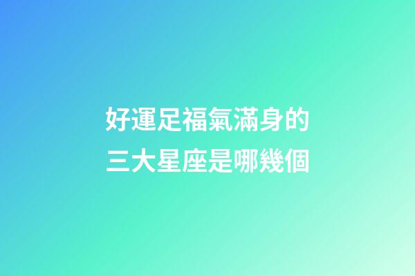 好運足福氣滿身的三大星座是哪幾個-第1張-星座運勢-玄機派