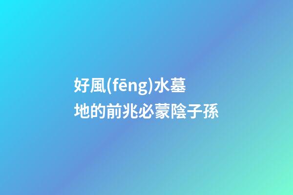 好風(fēng)水墓地的前兆必蒙陰子孫
