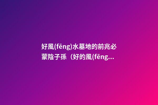 好風(fēng)水墓地的前兆必蒙陰子孫（好的風(fēng)水墓地預(yù)兆）