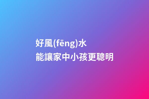 好風(fēng)水能讓家中小孩更聰明
