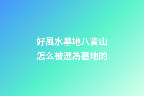 好風水墓地八寶山怎么被選為墓地的