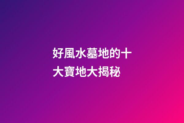好風水墓地的十大寶地大揭秘