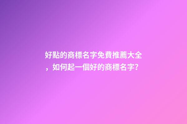 好點的商標名字免費推薦大全，如何起一個好的商標名字？-第1張-商標起名-玄機派