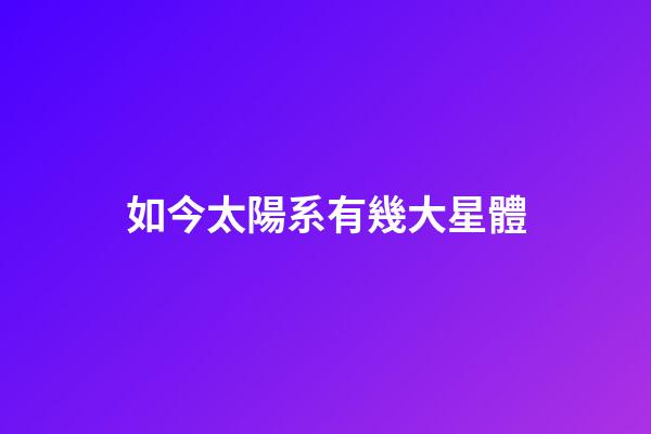 如今太陽系有幾大星體-第1張-星座運勢-玄機派
