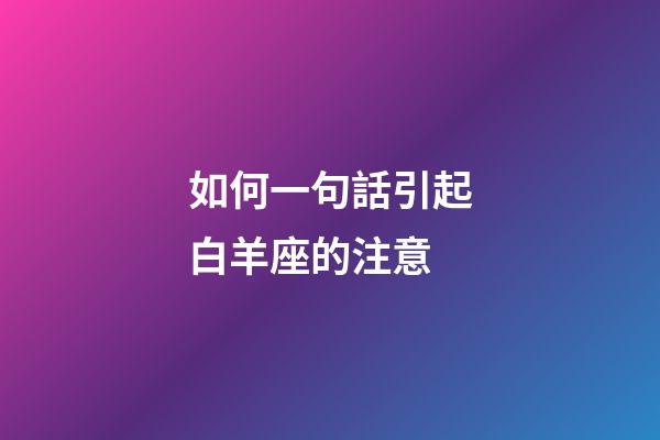 如何一句話引起白羊座的注意-第1張-星座運(yùn)勢-玄機(jī)派