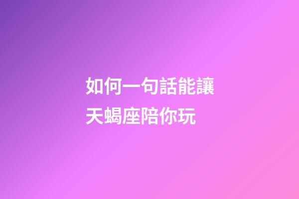 如何一句話能讓天蝎座陪你玩-第1張-星座運勢-玄機派