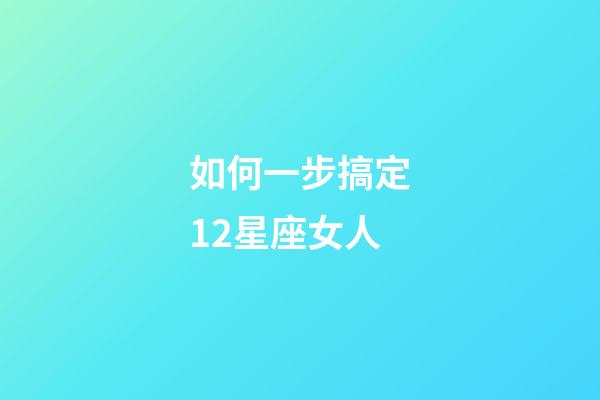 如何一步搞定12星座女人-第1張-星座運勢-玄機派