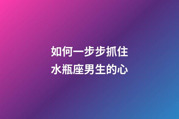如何一步步抓住水瓶座男生的心-第1張-星座運勢-玄機派