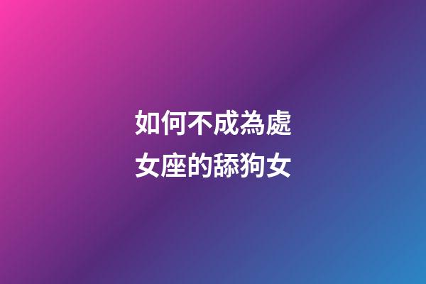如何不成為處女座的舔狗女-第1張-星座運勢-玄機派