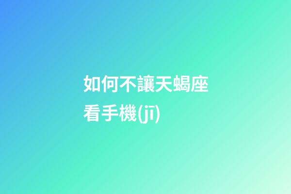 如何不讓天蝎座看手機(jī)-第1張-星座運(yùn)勢(shì)-玄機(jī)派