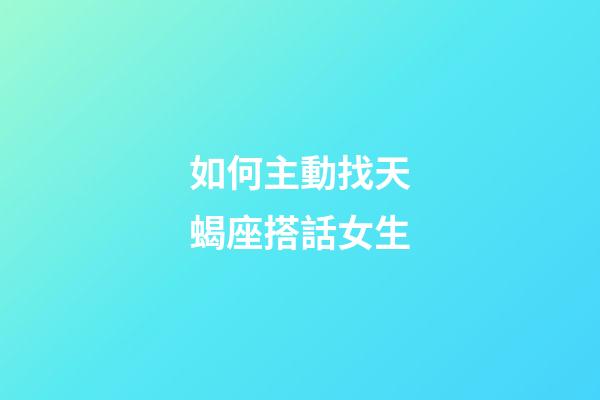 如何主動找天蝎座搭話女生-第1張-星座運勢-玄機派